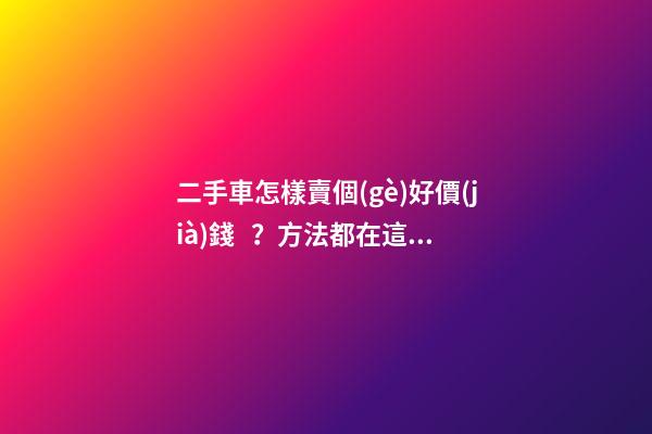 二手車怎樣賣個(gè)好價(jià)錢？方法都在這里了